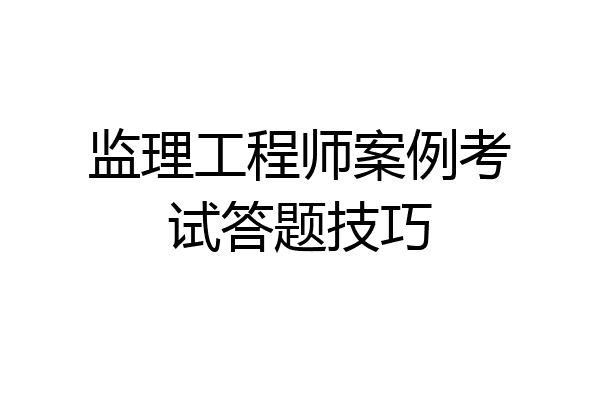 监理工程师案例考试答题技巧