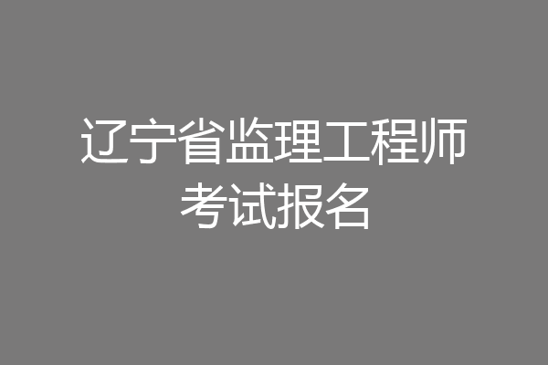 辽宁省监理工程师考试报名