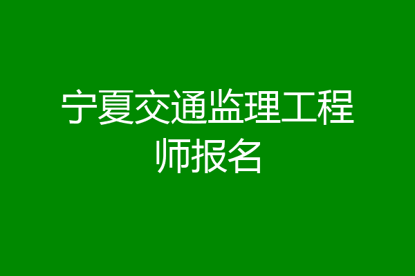 宁夏交通监理工程师报名
