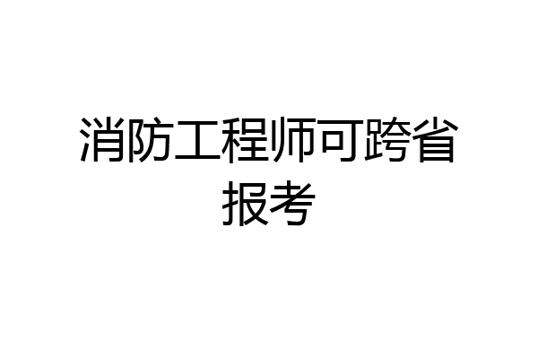 消防工程师可跨省报考