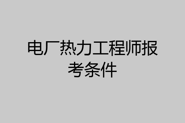 电厂热力工程师报考条件