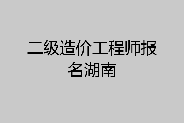 二级造价工程师报名湖南