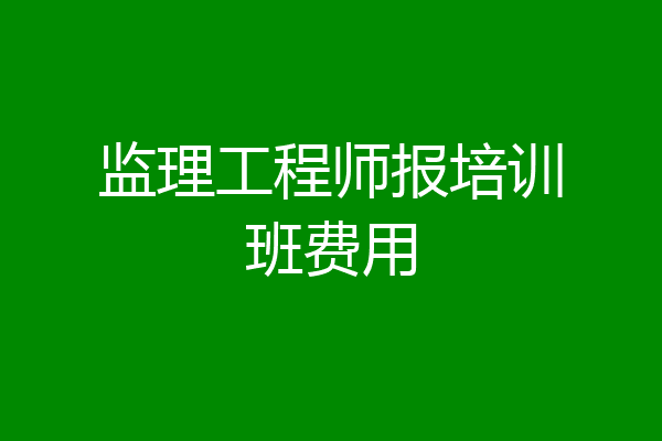 监理工程师报培训班费用