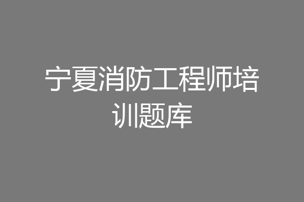 宁夏消防工程师培训题库