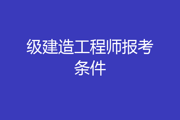 级建造工程师报考条件