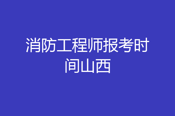 消防工程师报考时间山西
