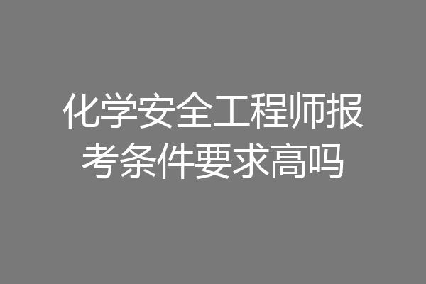 化学安全工程师报考条件要求高吗