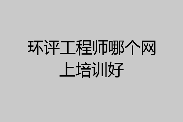 环评工程师哪个网上培训好