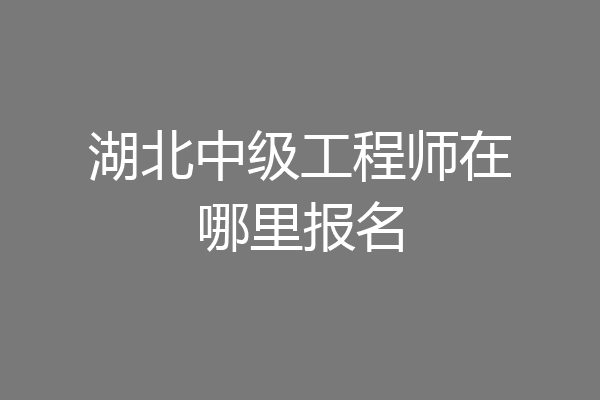 湖北中级工程师在哪里报名