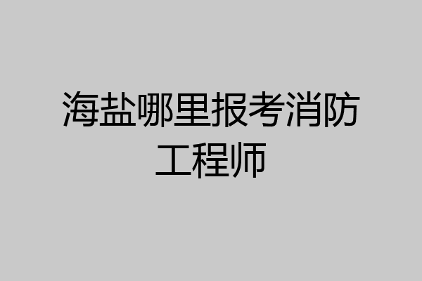 海盐哪里报考消防工程师
