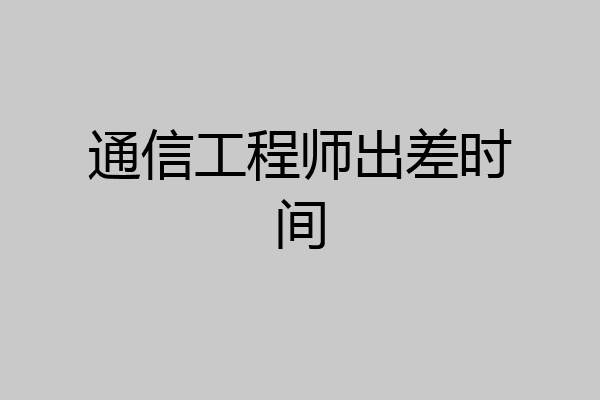 通信工程师出差时间