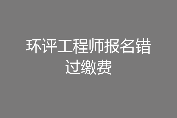 环评工程师报名错过缴费
