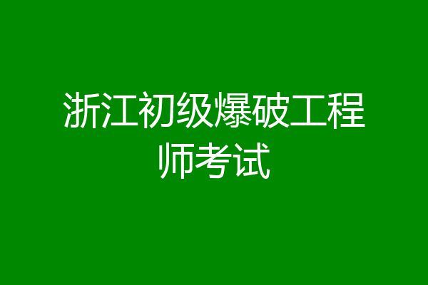 浙江初级爆破工程师考试