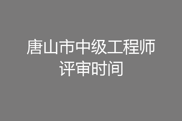 唐山市中级工程师评审时间