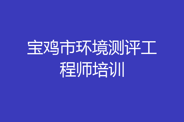 宝鸡市环境测评工程师培训