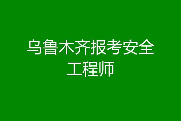 乌鲁木齐报考安全工程师