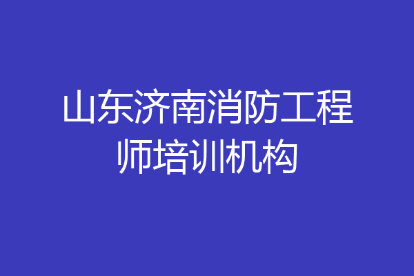 山东济南消防工程师培训机构