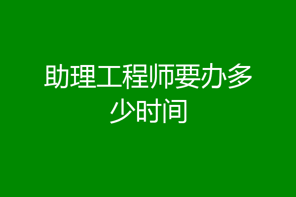 助理工程师要办多少时间