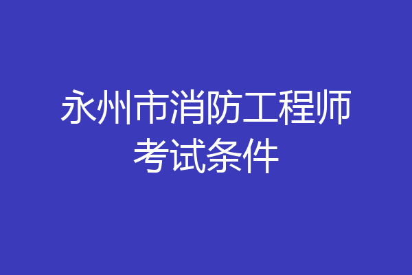 永州市消防工程师考试条件