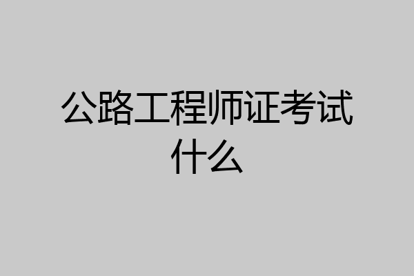 公路工程师证考试什么