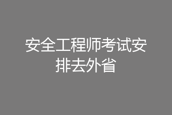 安全工程师考试安排去外省