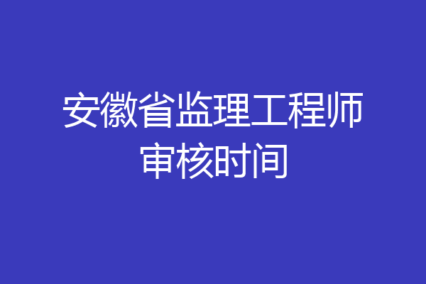 安徽省监理工程师审核时间