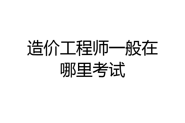 造价工程师一般在哪里考试