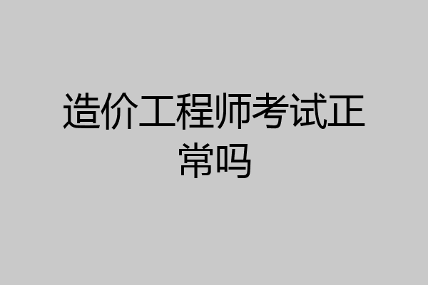 造价工程师考试正常吗