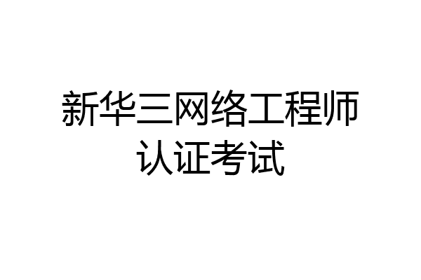 新华三网络工程师认证考试