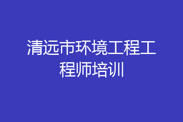 清远市环境工程工程师培训