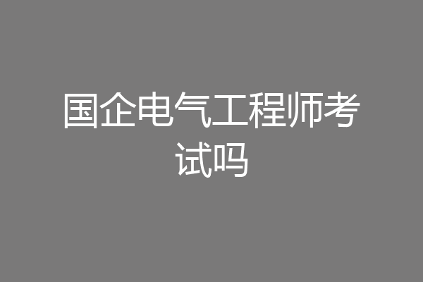 国企电气工程师考试吗