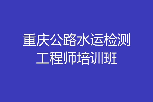 重庆公路水运检测工程师培训班