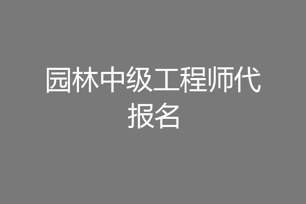 园林中级工程师代报名