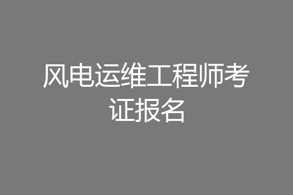 风电运维工程师考证报名