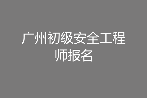广州初级安全工程师报名