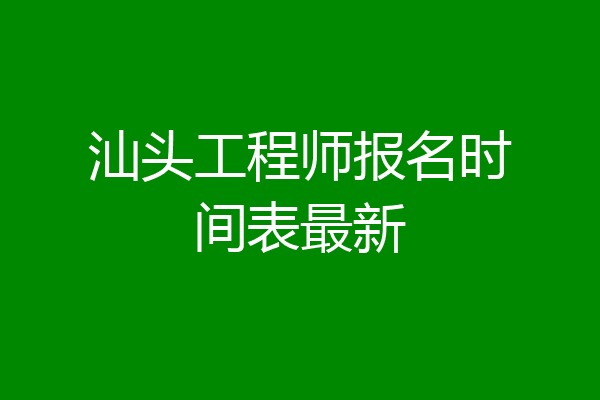 汕头工程师报名时间表最新