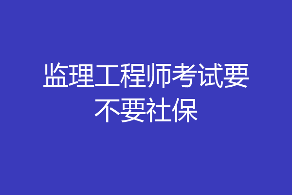 监理工程师考试要不要社保