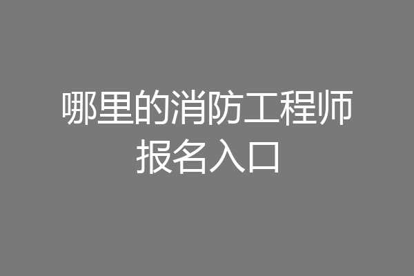 哪里的消防工程师报名入口