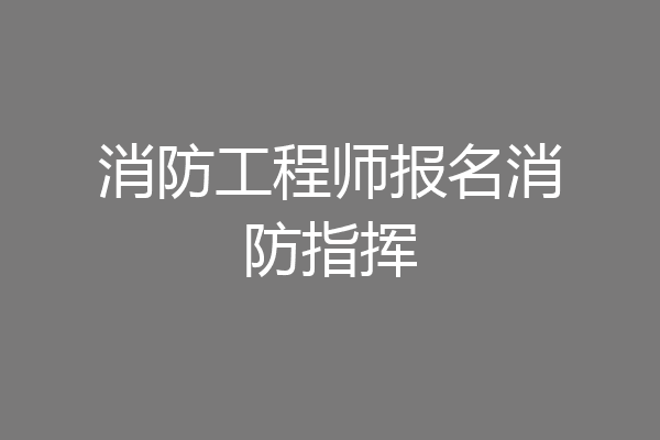 消防工程师报名消防指挥