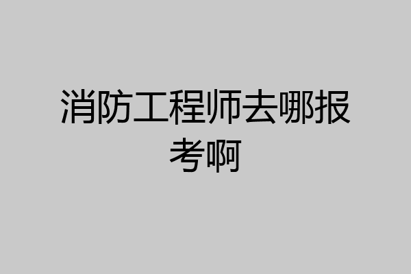 消防工程师去哪报考啊