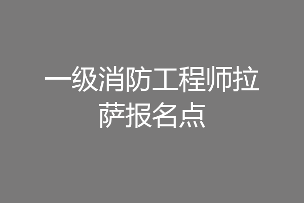 一级消防工程师拉萨报名点