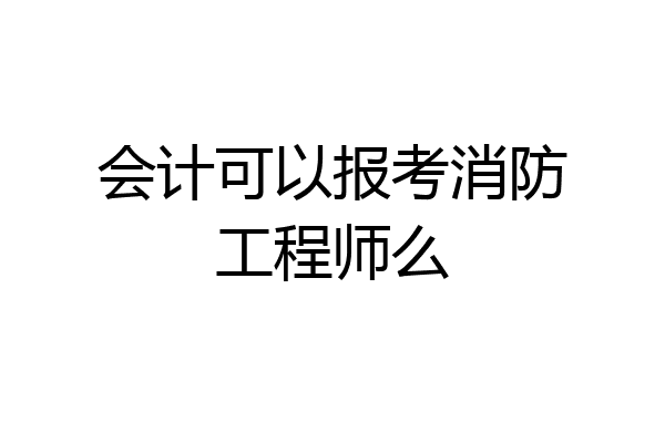 会计可以报考消防工程师么