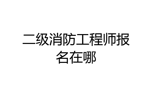 二级消防工程师报名在哪