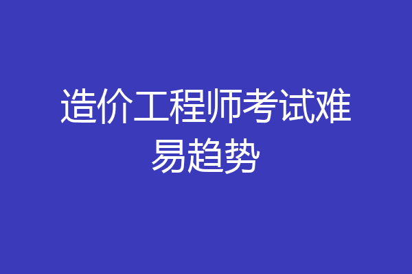 造价工程师考试难易趋势