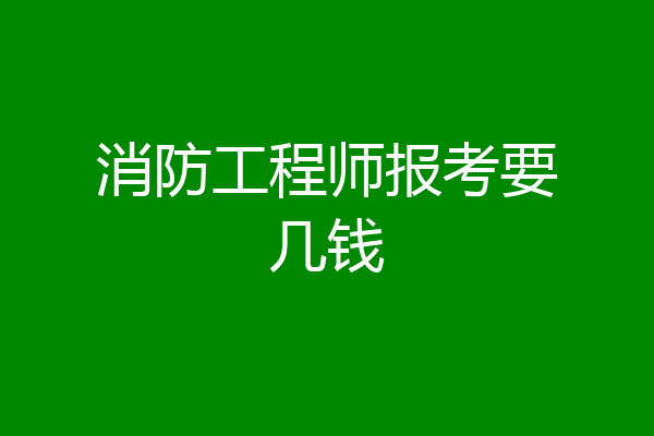 消防工程师报考要几钱