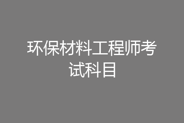 环保材料工程师考试科目