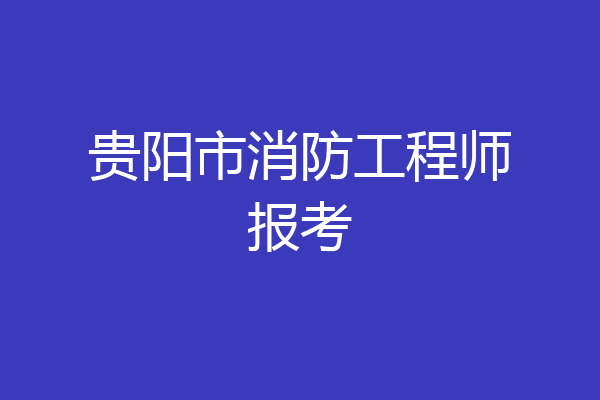 贵阳市消防工程师报考
