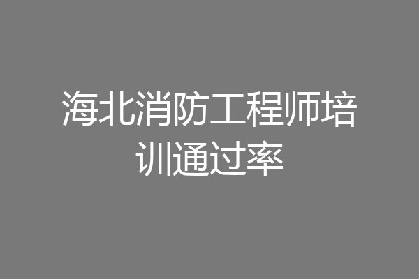 海北消防工程师培训通过率