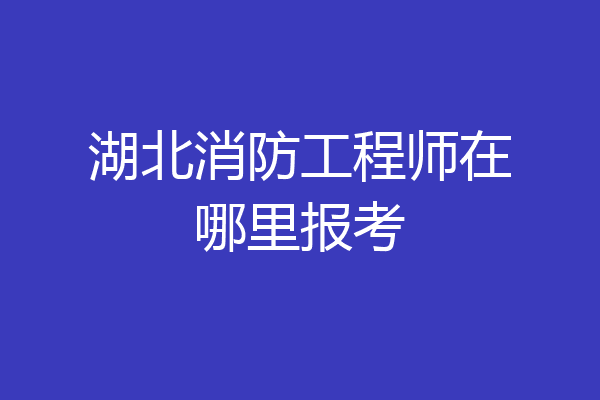 湖北消防工程师在哪里报考