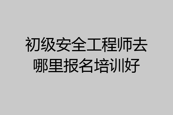 初级安全工程师去哪里报名培训好